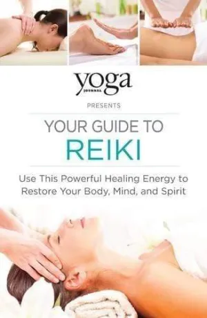 Yoga Journal Presents Your Guide to Reiki: Use This Powerful Healing Energy to Restore Your Body, Mind, and Spirit